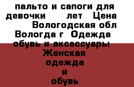 пальто и сапоги для девочки 8-12 лет › Цена ­ 3 000 - Вологодская обл., Вологда г. Одежда, обувь и аксессуары » Женская одежда и обувь   . Вологодская обл.,Вологда г.